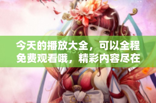 今天的播放大全，可以全程免费观看哦，精彩内容尽在这里！