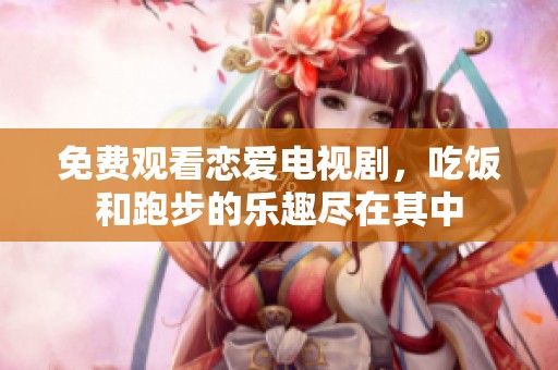 免费观看恋爱电视剧，吃饭和跑步的乐趣尽在其中
