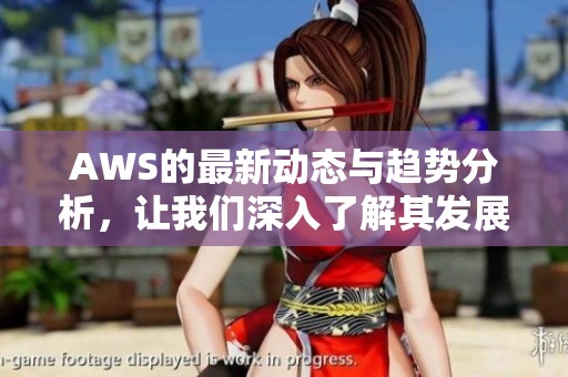 AWS的最新动态与趋势分析，让我们深入了解其发展方向与应用场景