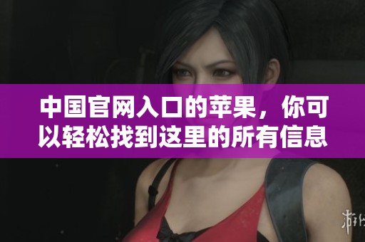 中国官网入口的苹果，你可以轻松找到这里的所有信息和服务