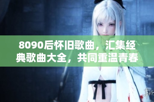 8090后怀旧歌曲，汇集经典歌曲大全，共同重温青春记忆