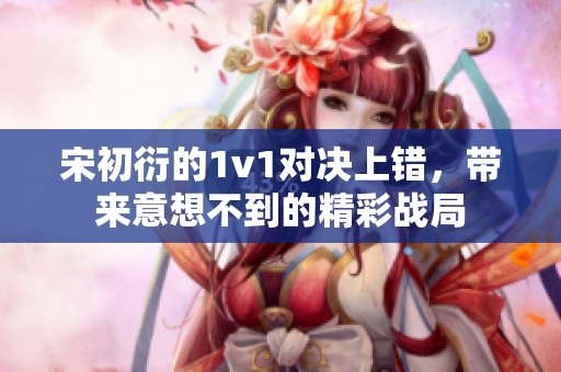 宋初衍的1v1对决上错，带来意想不到的精彩战局