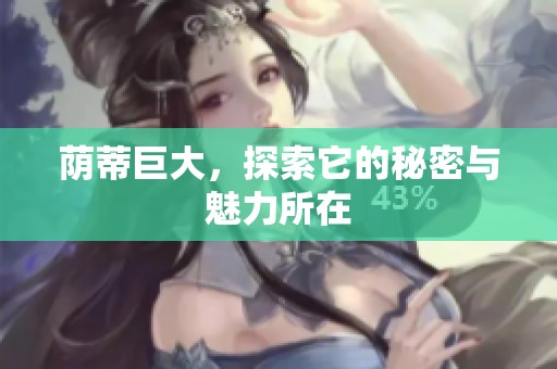 荫蒂巨大，探索它的秘密与魅力所在