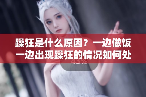 躁狂是什么原因？一边做饭一边出现躁狂的情况如何处理呢
