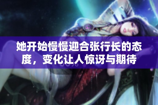 她开始慢慢迎合张行长的态度，变化让人惊讶与期待