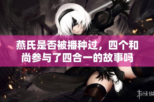 燕氏是否被播种过，四个和尚参与了四合一的故事吗