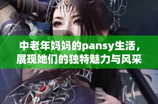 中老年妈妈的pansy生活，展现她们的独特魅力与风采