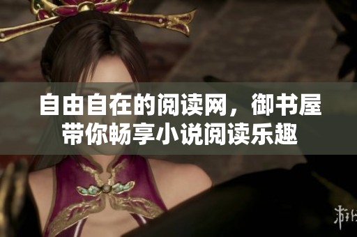 自由自在的阅读网，御书屋带你畅享小说阅读乐趣