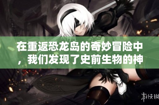 在重返恐龙岛的奇妙冒险中，我们发现了史前生物的神秘世界