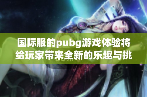 国际服的pubg游戏体验将给玩家带来全新的乐趣与挑战