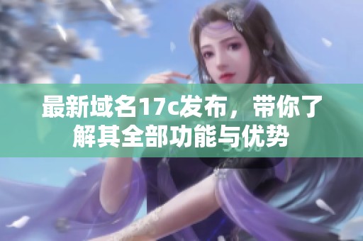 最新域名17c发布，带你了解其全部功能与优势