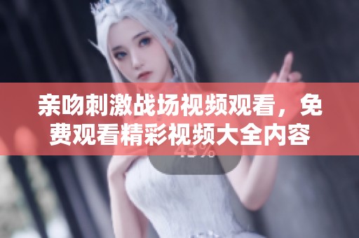 亲吻刺激战场视频观看，免费观看精彩视频大全内容
