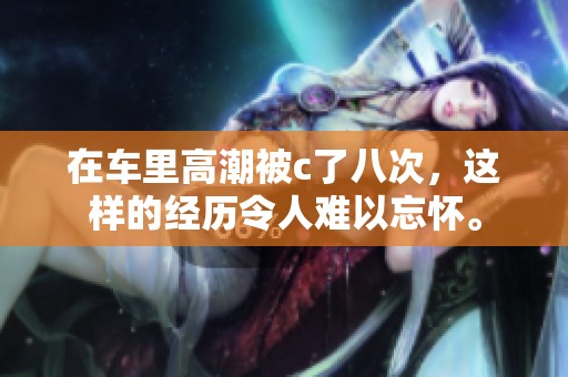 在车里高潮被c了八次，这样的经历令人难以忘怀。
