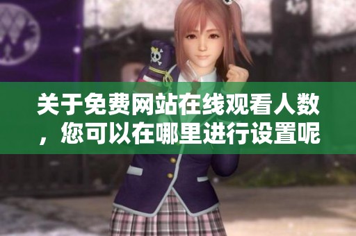 关于免费网站在线观看人数，您可以在哪里进行设置呢