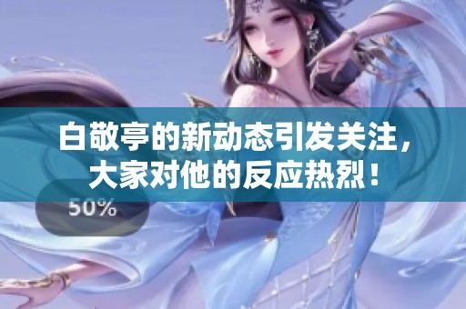 白敬亭的新动态引发关注，大家对他的反应热烈！
