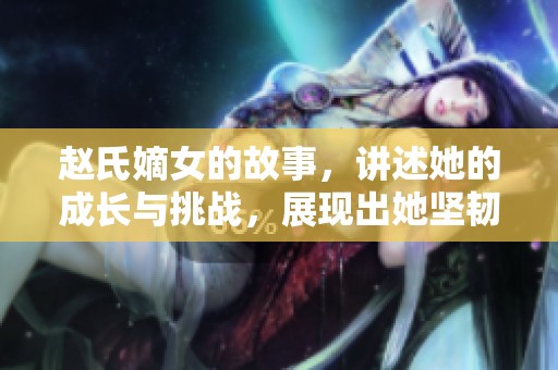 赵氏嫡女的故事，讲述她的成长与挑战，展现出她坚韧不拔的精神。