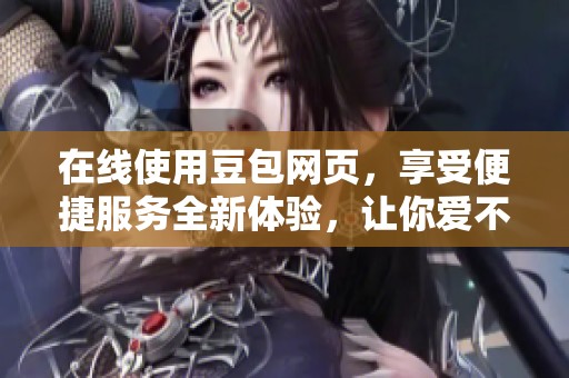 在线使用豆包网页，享受便捷服务全新体验，让你爱不释手！