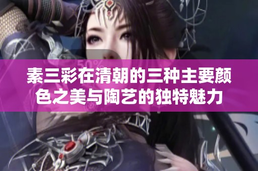 素三彩在清朝的三种主要颜色之美与陶艺的独特魅力