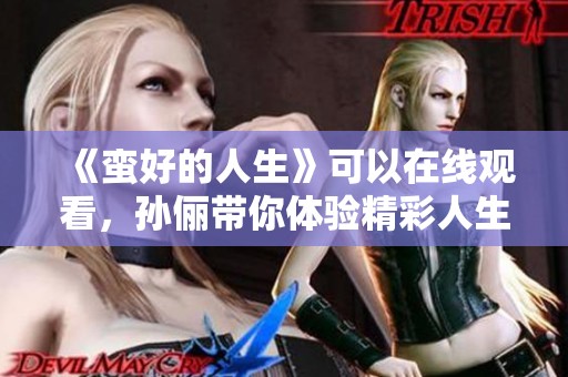 《蛮好的人生》可以在线观看，孙俪带你体验精彩人生。