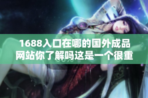 1688入口在哪的国外成品网站你了解吗这是一个很重要的问题