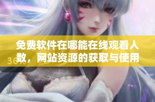 免费软件在哪能在线观看人数，网站资源的获取与使用方法探讨