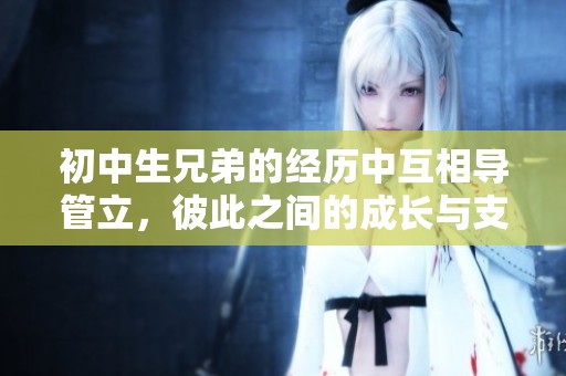 初中生兄弟的经历中互相导管立，彼此之间的成长与支持让人感动