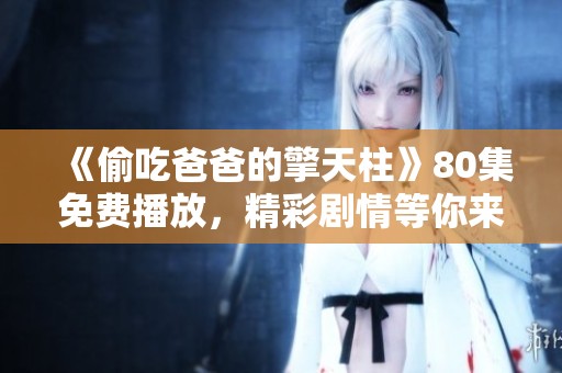 《偷吃爸爸的擎天柱》80集免费播放，精彩剧情等你来看！