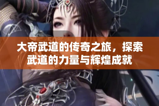 大帝武道的传奇之旅，探索武道的力量与辉煌成就