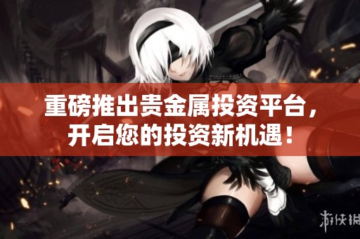 重磅推出贵金属投资平台，开启您的投资新机遇！