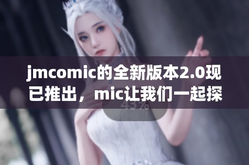 jmcomic的全新版本2.0现已推出，mic让我们一起探索更多精彩内容！