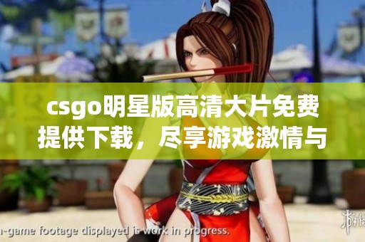 csgo明星版高清大片免费提供下载，尽享游戏激情与乐趣
