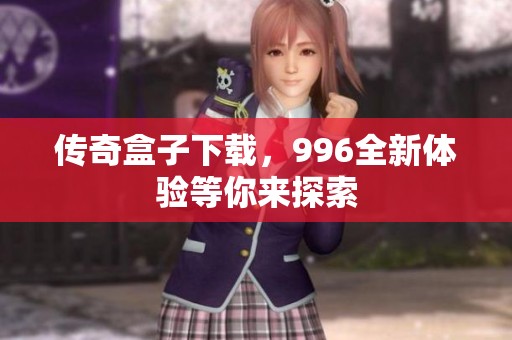 传奇盒子下载，996全新体验等你来探索