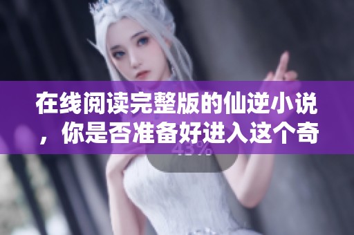 在线阅读完整版的仙逆小说，你是否准备好进入这个奇幻世界了呢
