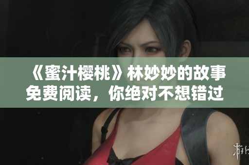 《蜜汁樱桃》林妙妙的故事免费阅读，你绝对不想错过的精彩内容！