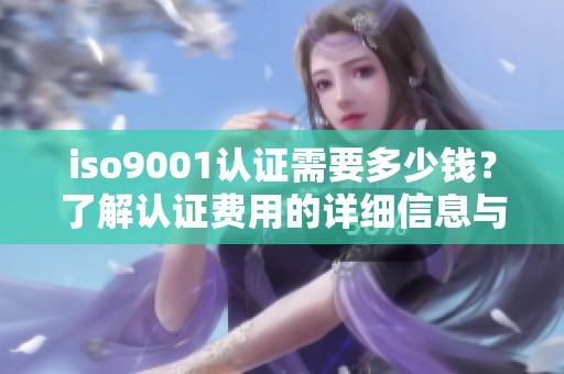 iso9001认证需要多少钱？了解认证费用的详细信息与影响因素