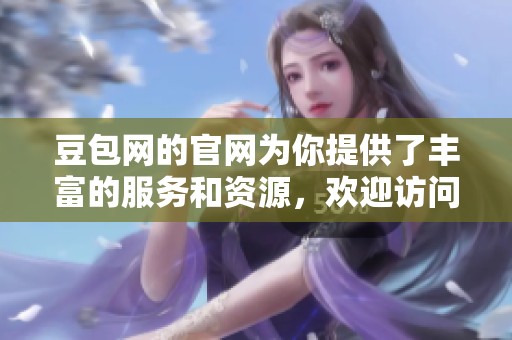 豆包网的官网为你提供了丰富的服务和资源，欢迎访问体验更多精彩内容。