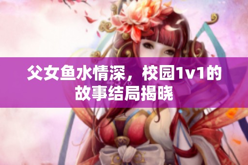 父女鱼水情深，校园1v1的故事结局揭晓