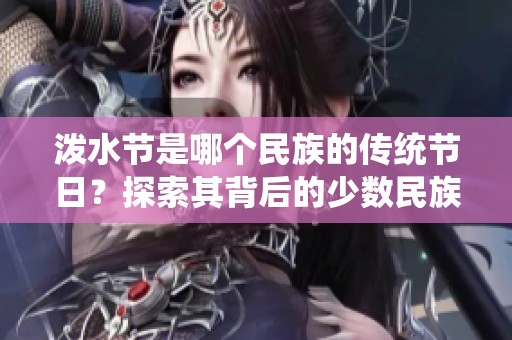 泼水节是哪个民族的传统节日？探索其背后的少数民族文化。