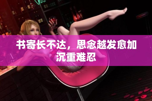 书寄长不达，思念越发愈加沉重难忍