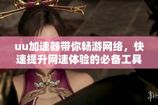 uu加速器带你畅游网络，快速提升网速体验的必备工具