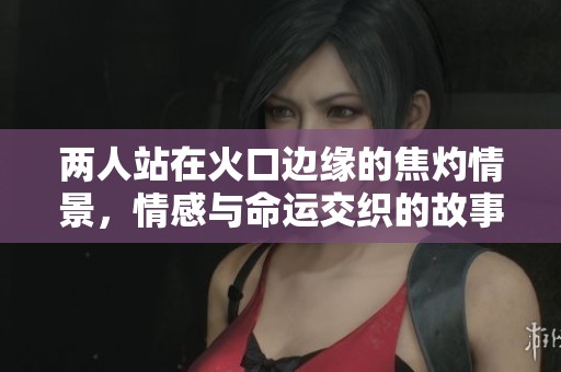 两人站在火口边缘的焦灼情景，情感与命运交织的故事在上演