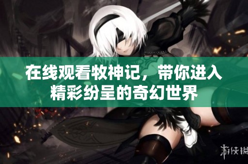 在线观看牧神记，带你进入精彩纷呈的奇幻世界