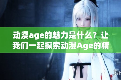动漫age的魅力是什么？让我们一起探索动漫Age的精彩世界。