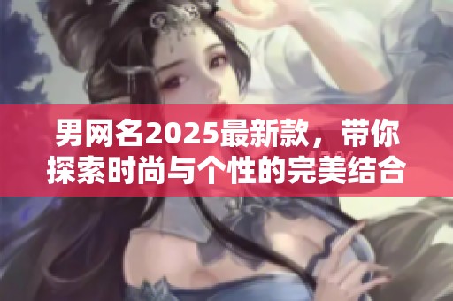 男网名2025最新款，带你探索时尚与个性的完美结合。