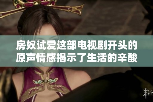 房奴试爱这部电视剧开头的原声情感揭示了生活的辛酸与爱情的追求