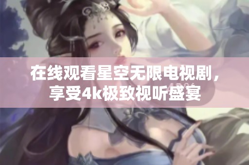 在线观看星空无限电视剧，享受4k极致视听盛宴