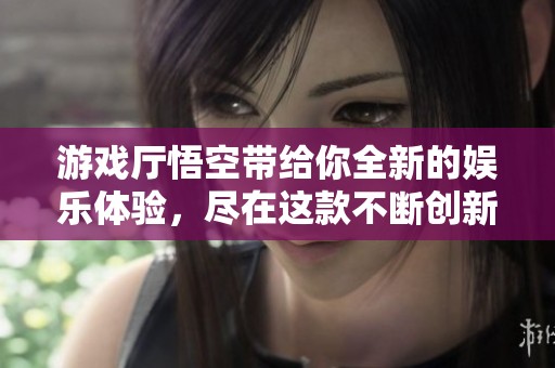 游戏厅悟空带给你全新的娱乐体验，尽在这款不断创新的精彩游戏中