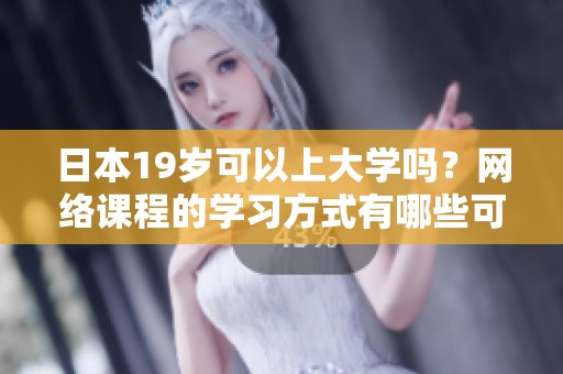 日本19岁可以上大学吗？网络课程的学习方式有哪些可能性？