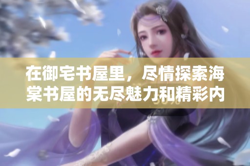 在御宅书屋里，尽情探索海棠书屋的无尽魅力和精彩内容