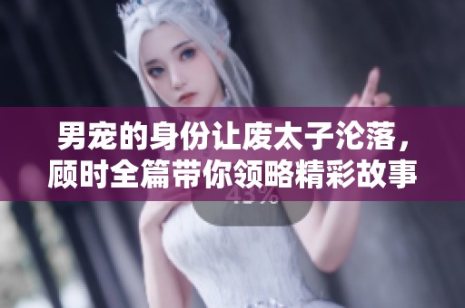 男宠的身份让废太子沦落，顾时全篇带你领略精彩故事